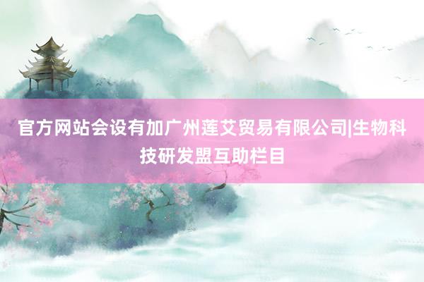 官方网站会设有加广州莲艾贸易有限公司|生物科技研发盟互助栏目